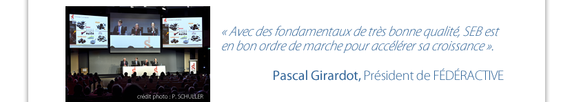 « Avec des fondamentaux de très bonne qualité, SEB est en bon ordre de marche pour accélérer sa croissance ».   Pascal Girardot, Président de FÉDÉRACTIVE 