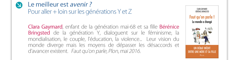 Clara Gaymard, enfant de la génération mai-68 et sa fille Bérénice Bringsted de la génération Y, dialoguent sur le féminisme, la mondialisation, le couple, l’éducation, la violence...  Leur vision du monde diverge mais les moyens de dépasser les désaccords et  d’avancer existent.   Faut qu’on parle, Plon, mai 2016.