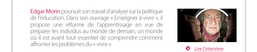 Edgar Morin poursuit son travail d’analyse sur la politique de l’éducation. Dans son ouvrage « Enseigner à vivre », il propose une réforme de l’apprentissage en vue de préparer les individus au monde de demain, un monde où il est avant tout essentiel de comprendre comment  affronter les problèmes du « vivre ». 