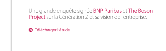 Une grande enquête signée BNP Paribas et The Boson Project sur la Génération Z et sa vision de l’entreprise.        Télécharger l’étude