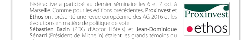 Fédéractive a participé au dernier séminaire les 6 et 7 oct à Marseille. Comme pour les éditions précédentes, Proxinvest et Ethos ont présenté une revue européenne des AG 2016 et les  évolutions en matière de politique de vote. Sébastien Bazin (PDG d’Accor Hôtels) et Jean-Dominique Sénard (Président de Michelin) étaient les grands témoins du  séminaire. 