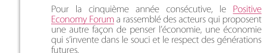 Pour la cinquième année consécutive, le Positive Economy Forum a rassemblé des acteurs qui proposent une autre façon de penser l’économie, une économie qui s’invente dans le souci et le respect des générations  futures. 