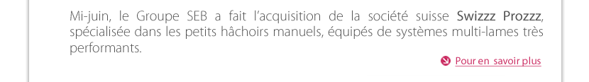 Mi-juin, le Groupe SEB a fait l’acquisition de la société suisse Swizzz Prozzz, spécialisée dans les petits hâchoirs manuels, équipés de systèmes multi-lames très  performants.