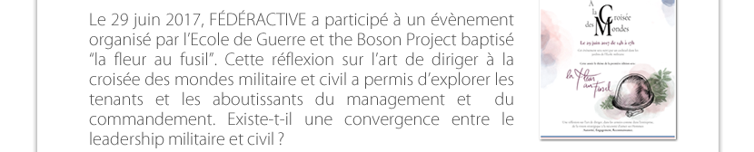 Le 29 juin 2017, FÉDÉRACTIVE a participé à un évènement organisé par l’Ecole de Guerre et the Boson Project baptisé “la fleur au fusil”. Cette réflexion sur l’art de diriger à la croisée des mondes militaire et civil a permis d’explorer les tenants et les aboutissants du management et  du commandement. Existe-t-il une convergence entre le  leadership militaire et civil ?