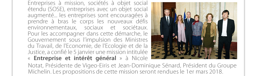 Entreprises à mission, sociétés à objet social étendu (SOSE), entreprises avec un objet social augmenté... les entreprises sont encouragées à prendre à bras le corps les nouveaux défis environnementaux, sociaux et sociétaux.  Pour les accompagner dans cette démarche, le Gouvernement sous l’impulsion des Ministres du Travail, de l’Economie, de l’Ecologie et de la Justice, a confié le 5 janvier une mission intitulée “Entreprise et intérêt général” à Nicole 