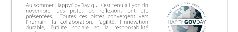 Au sommet HappyGovDay qui s’est tenu à Lyon fin novembre, des pistes de réflexions ont été  présentées.  Toutes ces pistes convergent vers l’humain, la collaboration, l’agilité, l’innovation durable, l’utilité sociale et la responsabilité  environnementale.  