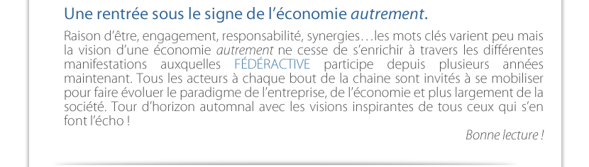 Raison d’être, engagement, responsabilité, synergies…les mots clés varient peu mais la vision d’une économie autrement ne cesse de s’enrichir à travers les différentes manifestations auxquelles FÉDÉRACTIVE participe depuis plusieurs années maintenant. Tous les acteurs à chaque bout de la chaine sont invités à se mobiliser pour faire évoluer le paradigme de l’entreprise, de l’économie et plus largement de la société. Tour d’horizon automnal avec les visions inspirantes de tous ceux qui s’enfont l’écho !Bonne lecture !