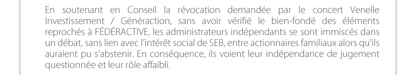 En soutenant en Conseil la révocation demandée par le concert Venelle Investissement / Généraction, sans avoir vérifié le bien-fondé des éléments reprochés à FÉDÉRACTIVE, les administrateurs indépendants se sont immiscés dans un débat, sans lien avec l’intérêt social de SEB, entre actionnaires familiaux alors qu’ils auraient pu s’abstenir. En conséquence, ils voient leur indépendance de jugement questionnée et leur rôle affaibli.