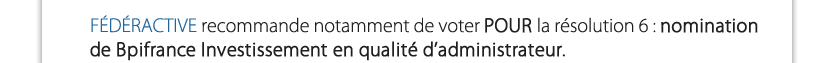 FÉDÉRACTIVE recommande notamment de voter POUR la résolution 6 : nomination de Bpifrance Investissement en qualité d’administrateur.

