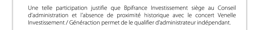 Une telle participation justifie que Bpifrance Investissement siège au Conseil d’administration et l’absence de proximité historique avec le concert venelle Investissement / Généraction permet de le qualifier d’administrateur indépendant.