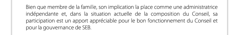 Bien que membre de la famille, son implication la place comme une administratrice indépendante et, dans la situation actuelle de la composition du Conseil, sa participation est un apport appréciable pour le bon fonctionnement du Conseil et pour la gouvernance de SEB.

