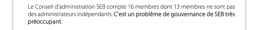 Le Conseil d’administration SEB compte 16 membres dont 13 membres ne sont pas des administrateurs indépendants. C’est un problème de gouvernance de SEB très préoccupant.

